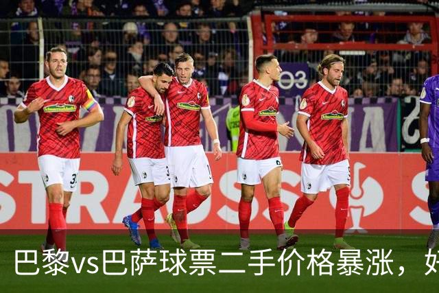 巴黎vs巴萨球票二手价格暴涨，好位置票价高达1300欧元