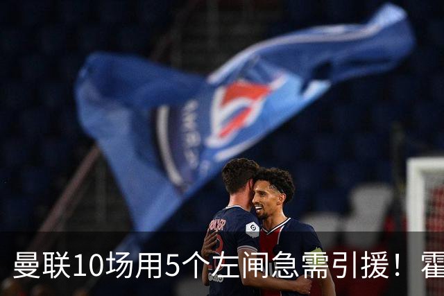 曼联10场用5个左闸急需引援！霍尔标价1亿买不起，冬窗或租巴尔德