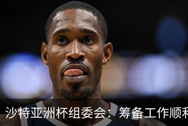 沙特亚洲杯组委会：筹备工作顺利进行 对成功举办充满信心