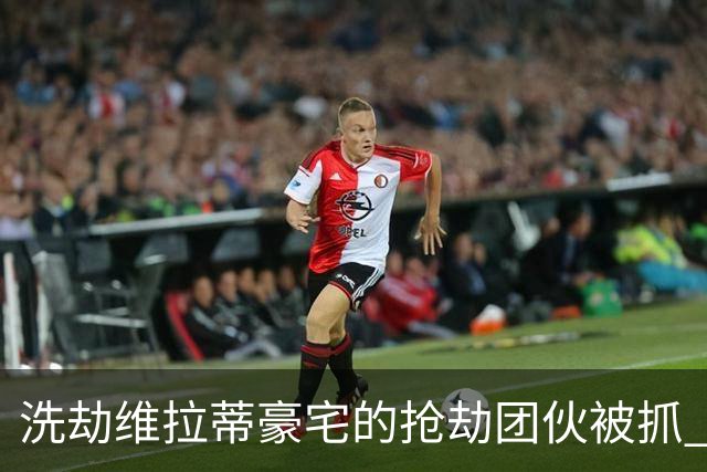 洗劫维拉蒂豪宅的抢劫团伙被抓 称梅西也是目标之一